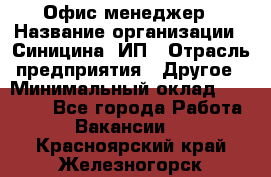 Офис-менеджер › Название организации ­ Синицина, ИП › Отрасль предприятия ­ Другое › Минимальный оклад ­ 17 490 - Все города Работа » Вакансии   . Красноярский край,Железногорск г.